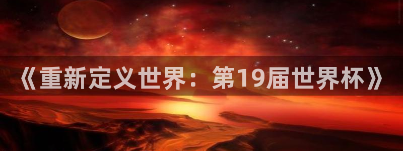 2026世界杯亚洲区预选赛赛程：《重新定义世界：第19届世界杯》