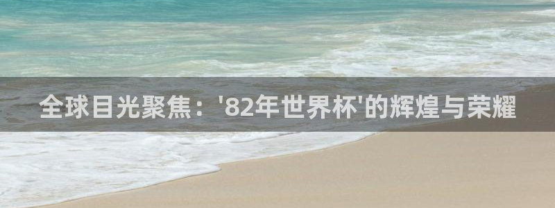 世界杯对阵图2026：全球目光聚焦：\'82年世界杯\'的辉煌与荣耀